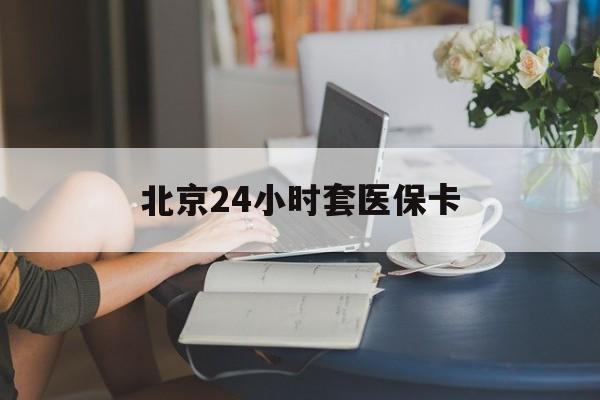 信阳24小时套医保卡(北京医保卡使用指南)