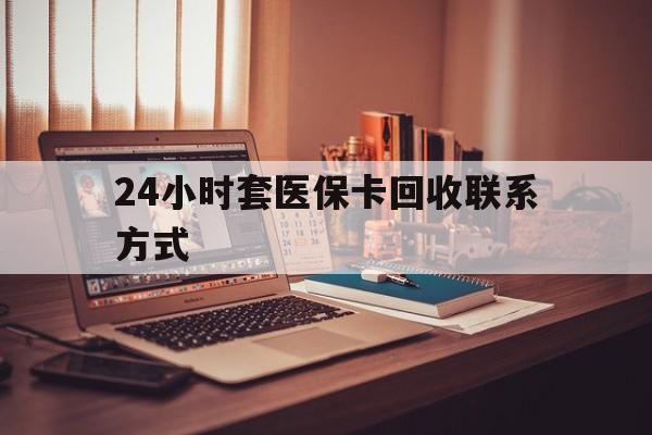信阳24小时套医保卡回收联系方式(24小时套医保卡回收联系方式中介)