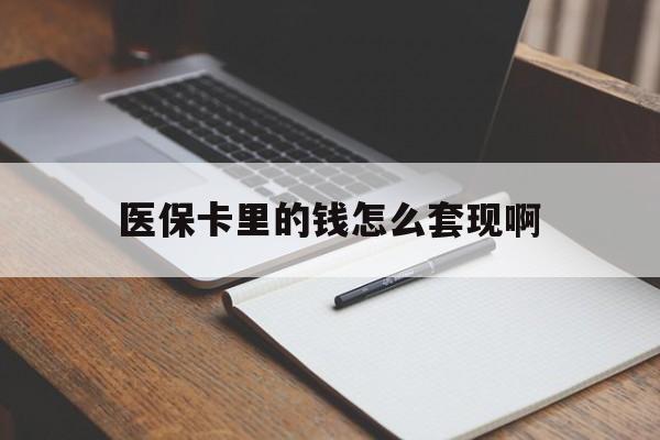 信阳医保卡里的钱怎么套现啊(医保卡的钱怎么套出来啊)