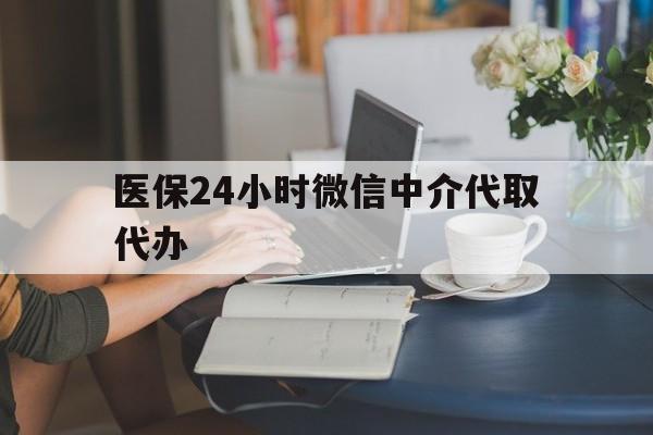 信阳医保24小时微信中介代取代办(医保代办服务)