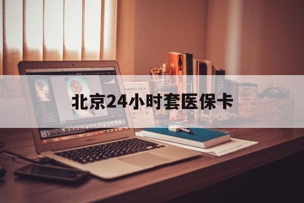 信阳24小时套医保卡(北京医保卡使用指南)