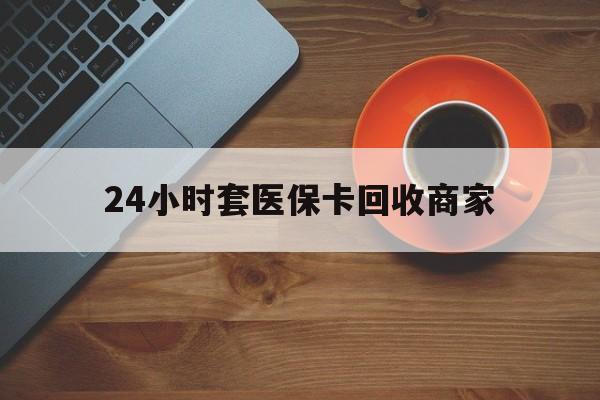 信阳24小时套医保卡回收商家(医保卡刷药回收群)