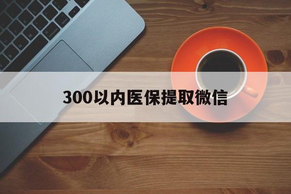 信阳300以内医保提取微信(医保提现方法微信怎么提现)