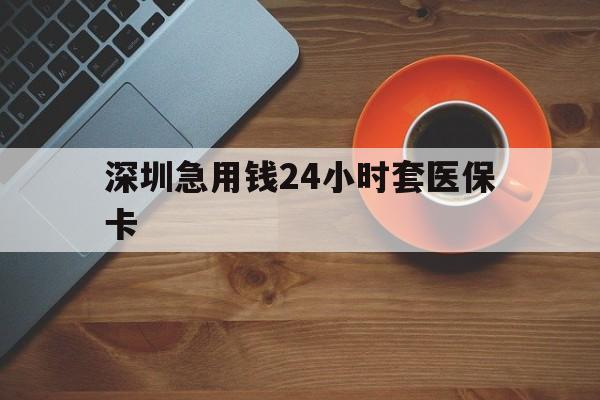 信阳深圳急用钱24小时套医保卡(深圳在线套医保卡联系方式)