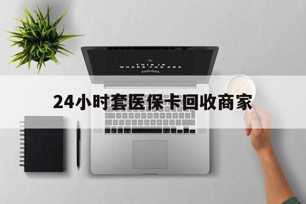 信阳24小时套医保卡回收商家(高价回收医保卡联系方式)