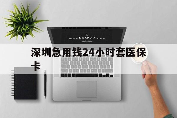 信阳深圳急用钱24小时套医保卡(深圳24小时套社保卡)