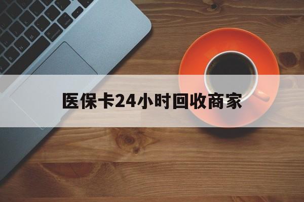信阳医保卡24小时回收商家(医保卡24小时回收商家怎么操作)