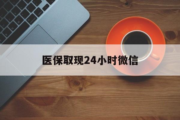 信阳医保取现24小时微信(医保取现24小时微信怎么弄)