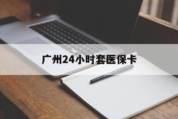 信阳广州24小时套医保卡(广州收医保卡)