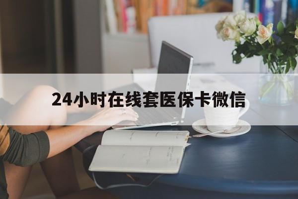 信阳24小时在线套医保卡微信(24小时在线套医保卡微信中介)