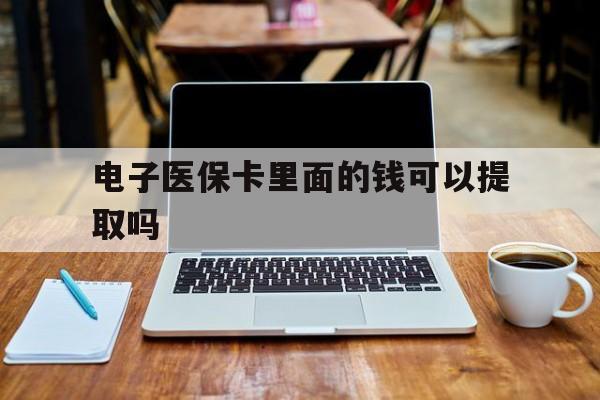 信阳电子医保卡里面的钱可以提取吗(电子医保卡能使用医保余额吗)