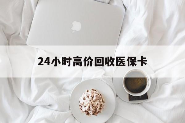 信阳24小时高价回收医保卡(温州高价回收医保卡)