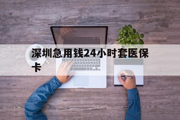 信阳深圳急用钱24小时套医保卡(深圳医保24小时在线咨询)