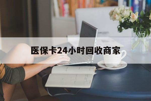 信阳医保卡24小时回收商家(高价回收医保卡联系方式)