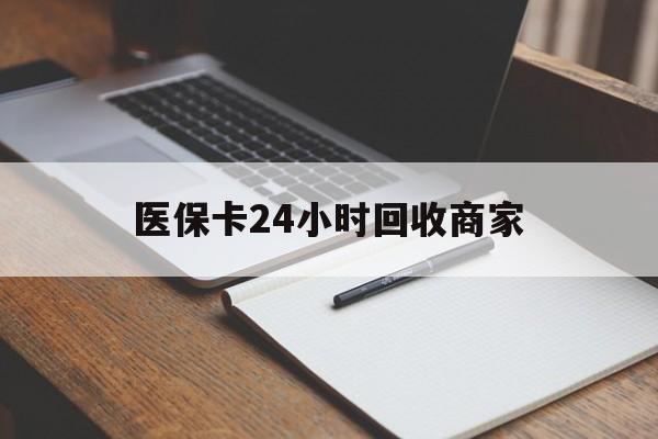 信阳医保卡24小时回收商家(医保卡24小时回收商家会知道吗)