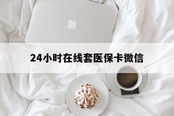 信阳24小时在线套医保卡微信(24小时在线套医保卡微信能用吗)