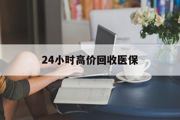 信阳24小时高价回收医保(24小时高价回收医保小额)