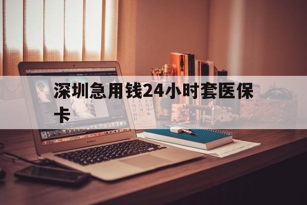 信阳深圳急用钱24小时套医保卡(深圳急用钱套医保卡联系方式)