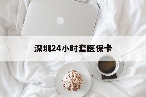 信阳深圳24小时套医保卡(深圳医保套现24小时)