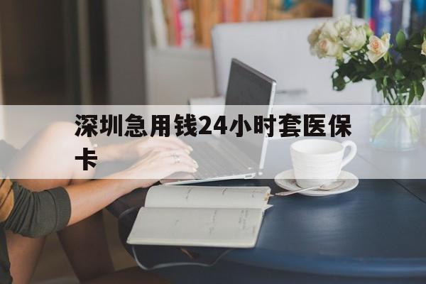 信阳深圳急用钱24小时套医保卡(深圳医保卡提取现金方法)