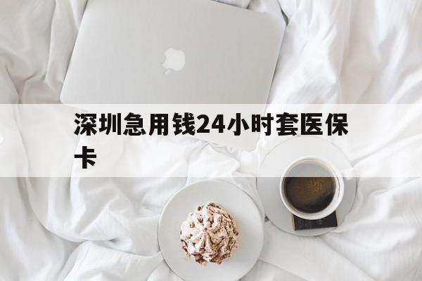 信阳深圳急用钱24小时套医保卡(急用钱哪里能刷医保卡)