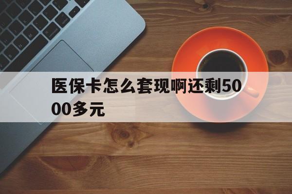 信阳医保卡怎么套现啊还剩5000多元(医保卡咋套现)