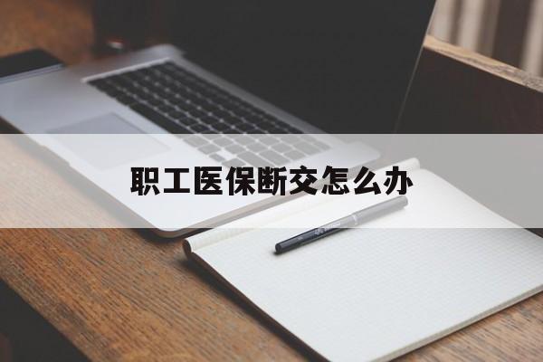 职工医保断交怎么办(职工医保断交怎么办能报销吗)
